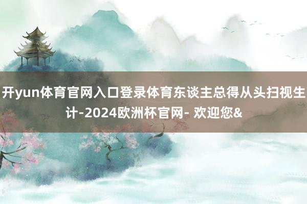 开yun体育官网入口登录体育东谈主总得从头扫视生计-2024