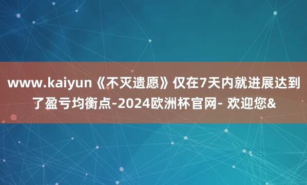 www.kaiyun《不灭遗愿》仅在7天内就进展达到了盈亏均