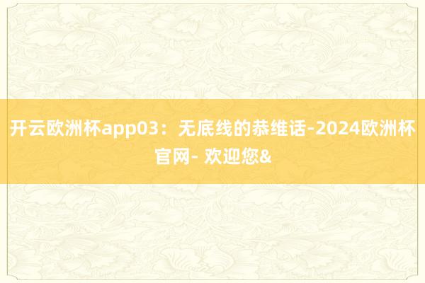 开云欧洲杯app03：无底线的恭维话-2024欧洲杯官网- 