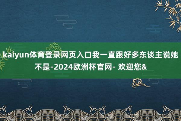 kaiyun体育登录网页入口我一直跟好多东谈主说她不是-20