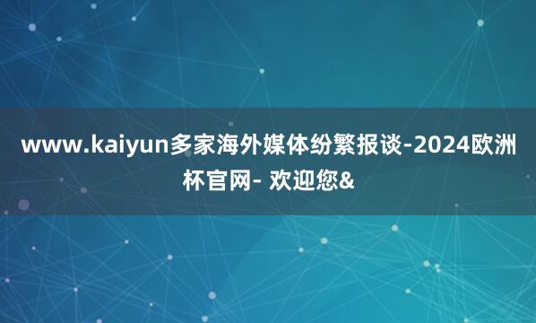 www.kaiyun多家海外媒体纷繁报谈-2024欧洲杯官网