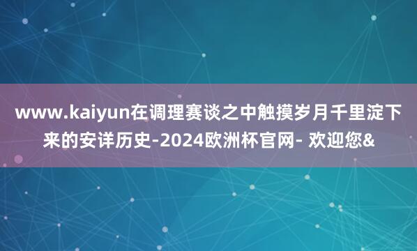 www.kaiyun在调理赛谈之中触摸岁月千里淀下来的安详历