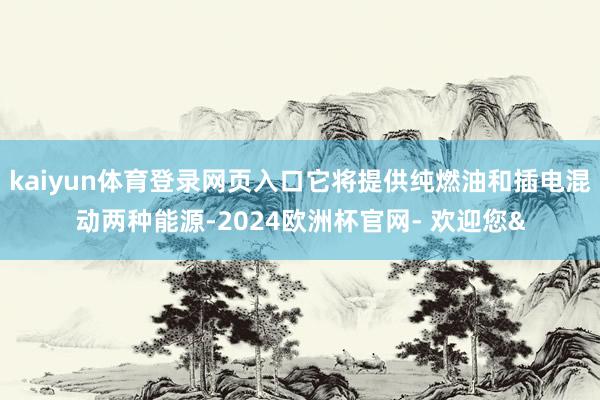 kaiyun体育登录网页入口它将提供纯燃油和插电混动两种能源