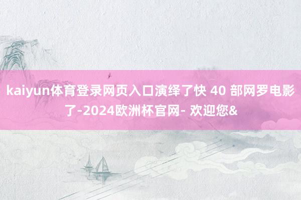kaiyun体育登录网页入口演绎了快 40 部网罗电影了-2