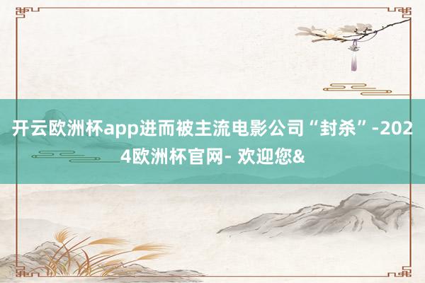 开云欧洲杯app进而被主流电影公司“封杀”-2024欧洲杯官