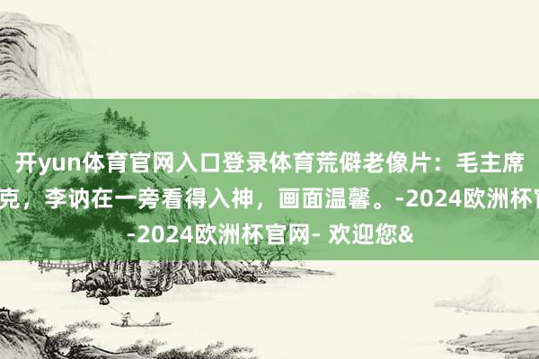 开yun体育官网入口登录体育荒僻老像片：毛主席全神灌输打扑克