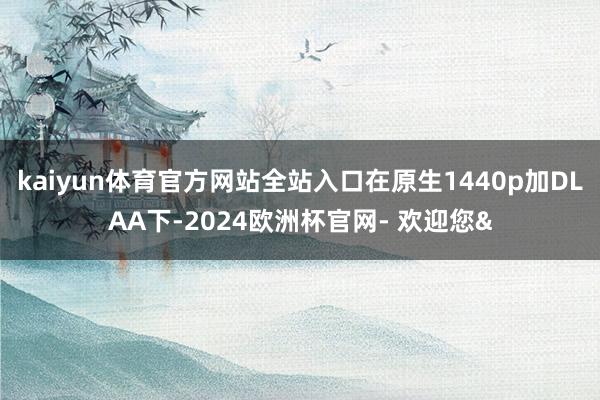 kaiyun体育官方网站全站入口在原生1440p加DLAA下
