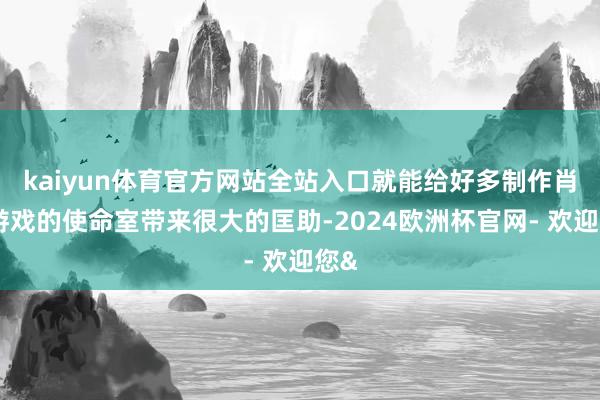 kaiyun体育官方网站全站入口就能给好多制作肖似游戏的使命