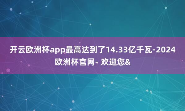 开云欧洲杯app最高达到了14.33亿千瓦-2024欧洲杯官