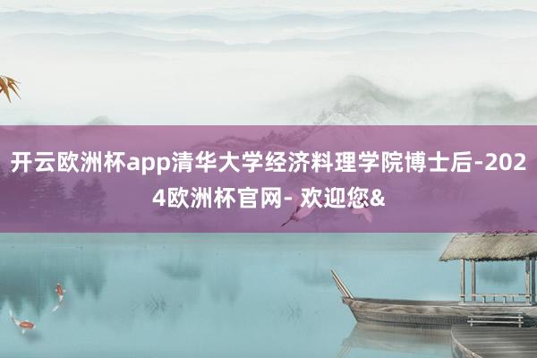 开云欧洲杯app清华大学经济料理学院博士后-2024欧洲杯官