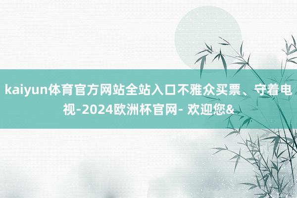 kaiyun体育官方网站全站入口不雅众买票、守着电视-202