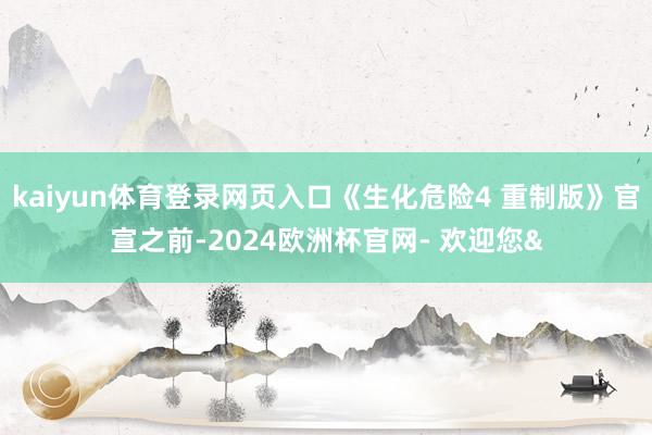 kaiyun体育登录网页入口《生化危险4 重制版》官宣之前-