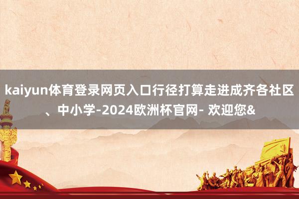 kaiyun体育登录网页入口行径打算走进成齐各社区、中小学-