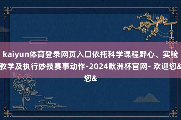 kaiyun体育登录网页入口依托科学课程野心、实验教学及执行