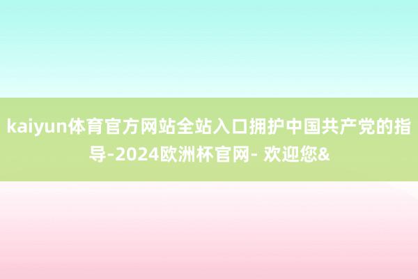 kaiyun体育官方网站全站入口拥护中国共产党的指导-202