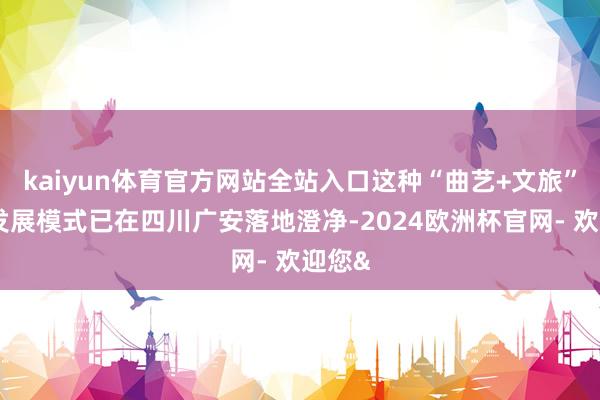 kaiyun体育官方网站全站入口这种“曲艺+文旅”并吞发展模