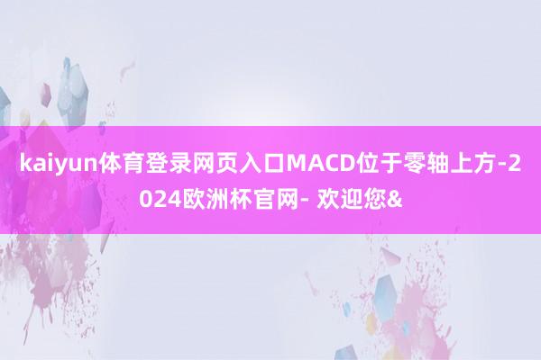 kaiyun体育登录网页入口MACD位于零轴上方-2024欧