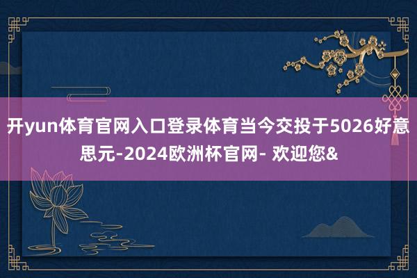 开yun体育官网入口登录体育当今交投于5026好意思元-20