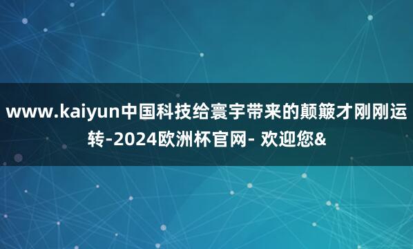 www.kaiyun中国科技给寰宇带来的颠簸才刚刚运转-20