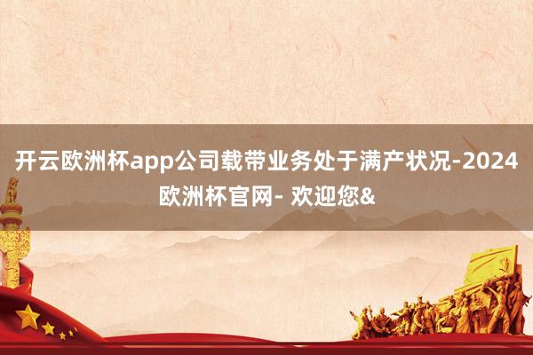 开云欧洲杯app公司载带业务处于满产状况-2024欧洲杯官网