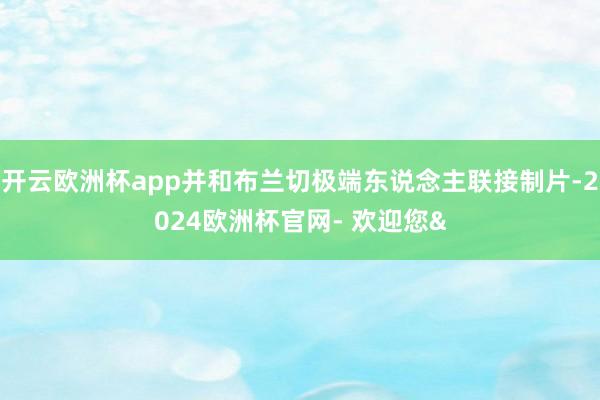 开云欧洲杯app并和布兰切极端东说念主联接制片-2024欧洲