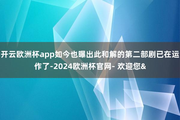 开云欧洲杯app如今也曝出此和解的第二部剧已在运作了-202