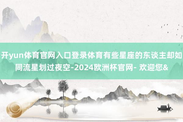开yun体育官网入口登录体育有些星座的东谈主却如同流星划过夜