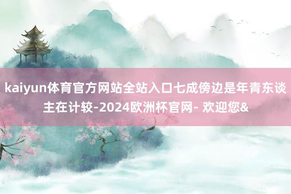 kaiyun体育官方网站全站入口七成傍边是年青东谈主在计较-